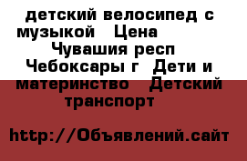 детский велосипед с музыкой › Цена ­ 1 100 - Чувашия респ., Чебоксары г. Дети и материнство » Детский транспорт   